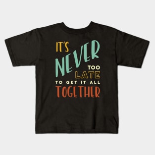 It's Never Too Late to Get It All Together Kids T-Shirt